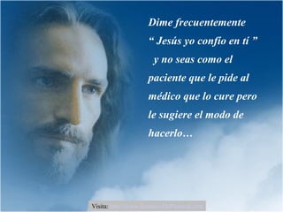 Dime frecuentemente
“ Jesús yo confío en tí ”
y no seas como el
paciente que le pide al
médico que lo cure pero
le sugiere el modo de
hacerlo…
Visita: http://www.RenuevoDePlenitud.com
 
