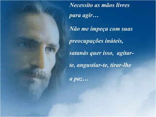 Necessito as mãos livres para agir… Não me impeça com suas preocupações inúteis,  satanás quer isso,  agitar-te, angustiar-te, tirar-lhe  a paz… 