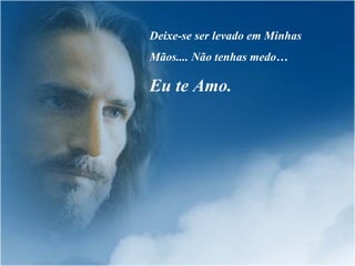 Deixe-se ser levado em Minhas Mãos.... Não tenhas medo… Eu te Amo. 