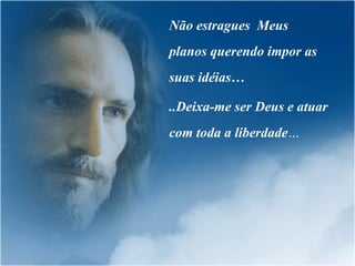 Não estragues  Meus planos querendo impor as suas idéias…  ..Deixa-me ser Deus e atuar com toda a liberdade … 