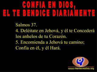 CONFIA EN DIOS,  EL TE BENDICE DIARIAMENTE Salmos 37.  4. Deléitate en Jehová, y él te Concederá  los anhelos de tu Corazón.  5. Encomienda a Jehová tu camino;  Confía en él, y él Hará.  
