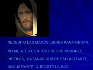 NECESITO LAS MANOS LIBRES PARA OBRAR. NO ME ATES CON TUS PREOCUPACIONES INÚTILES,  SATANÁS QUIERE ESO AGITARTE, ANGUSTIARTE, QUITARTE LA PAZ. 