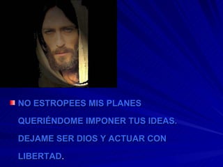 NO ESTROPEES MIS PLANES QUERIÉNDOME IMPONER TUS IDEAS. DEJAME SER DIOS Y ACTUAR CON LIBERTAD . 