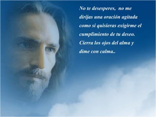 No te desesperes,  no me dirijas una oración agitada como si quisieras exigirme el cumplimiento de tu deseo. Cierra los ojos del alma y dime con calma.. 