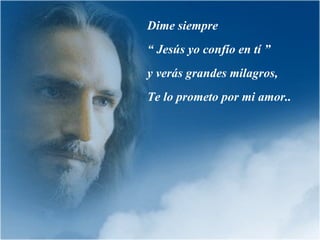 Dime siempre  “  Jesús yo confío en tí ”  y verás grandes milagros,  Te lo prometo por mi amor.. 