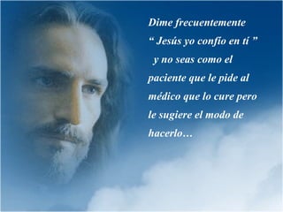 Dime frecuentemente  “ Jesús yo confío en tí ”  y no seas como el paciente que le pide al médico que lo cure pero le sugiere el modo de hacerlo … 