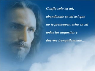 Confía solo en mí,

abandónate en mí asi que

no te preocupes, echa en mí

todas las angustias y

duerme tranquilamente…
 