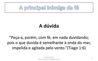 A dúvida
“Peça-a, porém, com fé, em nada duvidando;
pois o que duvida é semelhante à onda do mar,
impelida e agitada pelo vento.”(Tiago 1:6)
Pra. Rosa Acioli
http://almyalves.blogspot.com.br
8
 