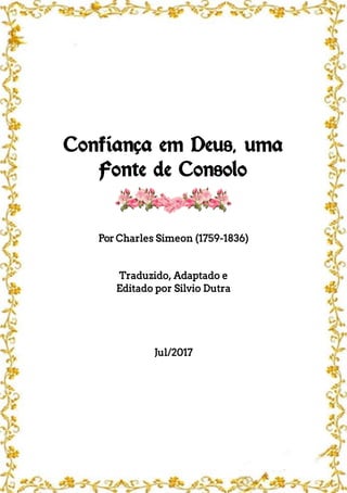 Confiança em Deus, uma
Fonte de Consolo
Por Charles Simeon (1759-1836)
Traduzido, Adaptado e
Editado por Silvio Dutra
Jul/2017
 