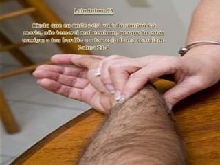 Leia Salmo 23 Ainda que eu ande pelo vale da sombra da morte, não temerei mal nenhum, porque tu estás comigo; o teu bordão e o teu cajado me consolam. Salmo 23.4 