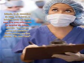 Sábado, 12 de novembro de 2005, às 19 horas, o telefone tocou em minha casa. Era uma enfermeira do hospital da cidade, dizendo: "Seu marido sofreu um acidente!". Muito nervosa, eu disse apenas: "Ah, meu Deus!". 