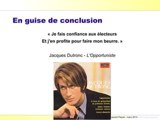 En guise de conclusion
         « Je fais confiance aux électeurs
       Et j'en profite pour faire mon beurre. »


          Jacques Dutronc - L'Opportuniste




                                        Laurent Peyrat - mars 2013 - http://www.peyrat.fr
 