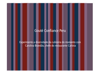 Gouté Confiance Peru

Experimente a diversidade da culinária do momento com
     Carolina Brandão, chefe do restaurante Carlota
 