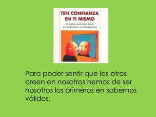 Para poder sentir que los otros creen en nosotros hemos de ser nosotros los primeros en sabernos válidos.