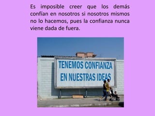 Es imposible creer que los demás confían en nosotros si nosotros mismos no lo hacemos, pues la confianza nunca viene dada de fuera.