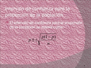 Intervalo de confianza para la
proporción de la población
   El intervalo de confianza para la proporción
    de la población se estima como:

                   p (1 − p )
               p±z
                       n



                                                   14
 