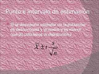 Punto e intervalo de estimación
   Si la desviación estándar de la población
    es desconocida y la muestra es menor
    que 30 utilizamos la distribución t

                          s
                 X ±t
                           n

                                                5
 