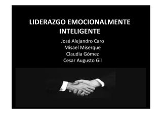 LIDERAZGO EMOCIONALMENTE
        INTELIGENTE
       José Alejandro Caro
         Misael Miserque
         Claudia Gómez
        Cesar Augusto Gil
 
