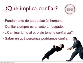 ¿Qué implica conﬁar?
- Fundamento de toda relación humana.
- Conﬁar siempre es un acto arriesgado.
- ¿Caminar junto al otro sin tenerle conﬁanza?
- Saber en qué personas podríamos conﬁar.
jueves 18 de septiembre de 2014
 