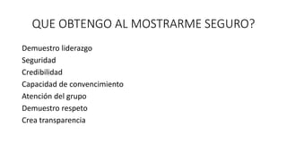 QUE OBTENGO AL MOSTRARME SEGURO?
Demuestro liderazgo
Seguridad
Credibilidad
Capacidad de convencimiento
Atención del grupo
Demuestro respeto
Crea transparencia
 