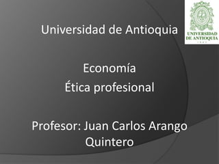 Universidad de Antioquia

         Economía
     Ética profesional

Profesor: Juan Carlos Arango
          Quintero
 