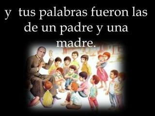 y tus palabras fueron las
de un padre y una
madre.

 