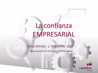 La confianza
EMPRESARIAL
Departamento de Estudios LABORAL Kutxa
BANCA EMPRESAS
EXPECTATIVAS 1. TRIMESTRE 2022
 