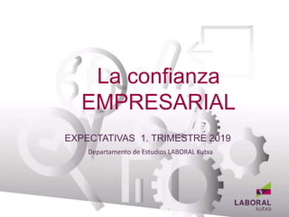La confianza
EMPRESARIAL
Departamento de Estudios LABORAL Kutxa
BANCA EMPRESAS
EXPECTATIVAS 1. TRIMESTRE 2019
 