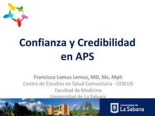 Confianza y Credibilidad
en APS
Francisco Lamus Lemus, MD, Ms, Mph
Centro de Estudios en Salud Comunitaria - CESCUS
Facultad de Medicina
Universidad de La Sabana
 