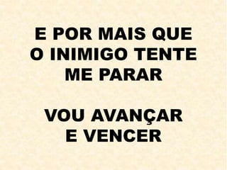 E POR MAIS QUE
O INIMIGO TENTE
ME PARAR
VOU AVANÇAR
E VENCER
 