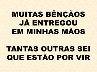 MUITAS BÊNÇÃOS
JÁ ENTREGOU
EM MINHAS MÃOS
TANTAS OUTRAS SEI
QUE ESTÃO POR VIR
 