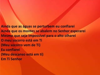 Ainda que as águas se perturbem eu confiarei
Ainda que os montes se abalem no Senhor esperarei
Mesmo que seja impossível para o alto olharei
O meu socorro está em Ti
(Meu socorro vem de Ti)
Eu confiarei
(Meu descanso está em ti)
Em Ti Senhor
 