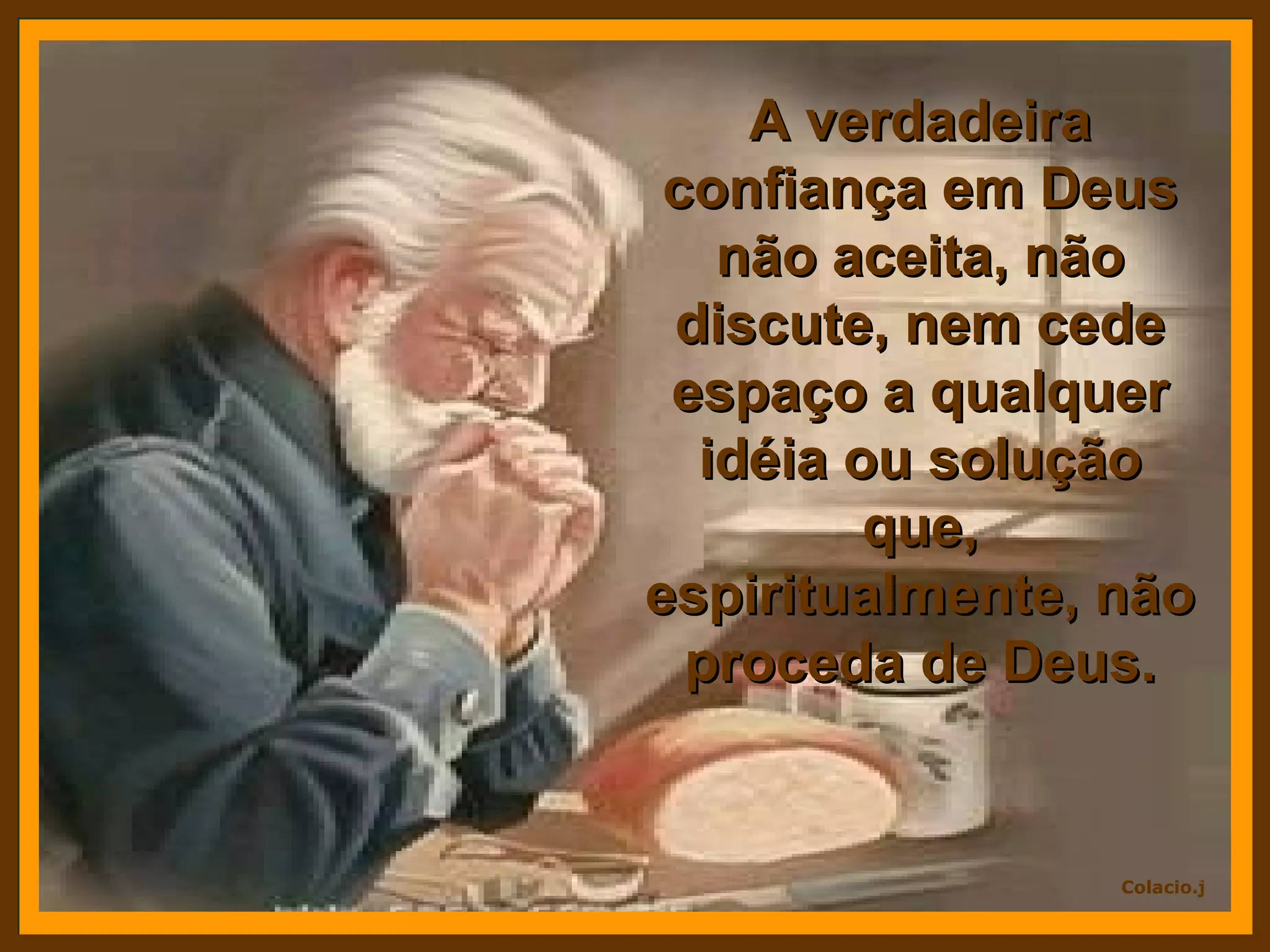 A verdadeira confiança em Deus não aceita, não discute, nem cede espaço a qualquer idéia ou solução que, espiritualmente, não proceda de Deus.