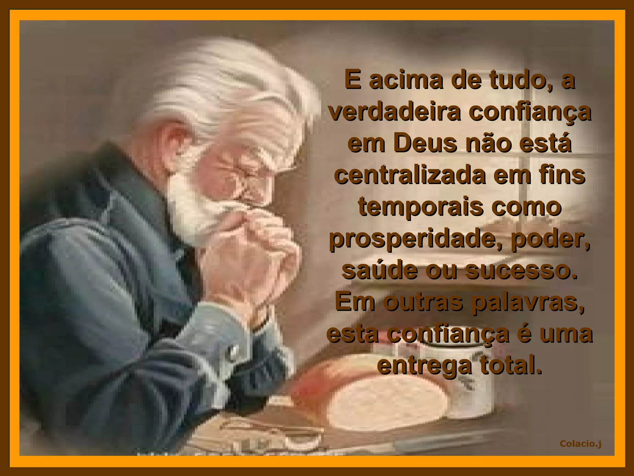E acima de tudo, a verdadeira confiança em Deus não está centralizada em fins temporais como prosperidade, poder, saúde ou sucesso. Em outras palavras, esta confiança é uma entrega total.