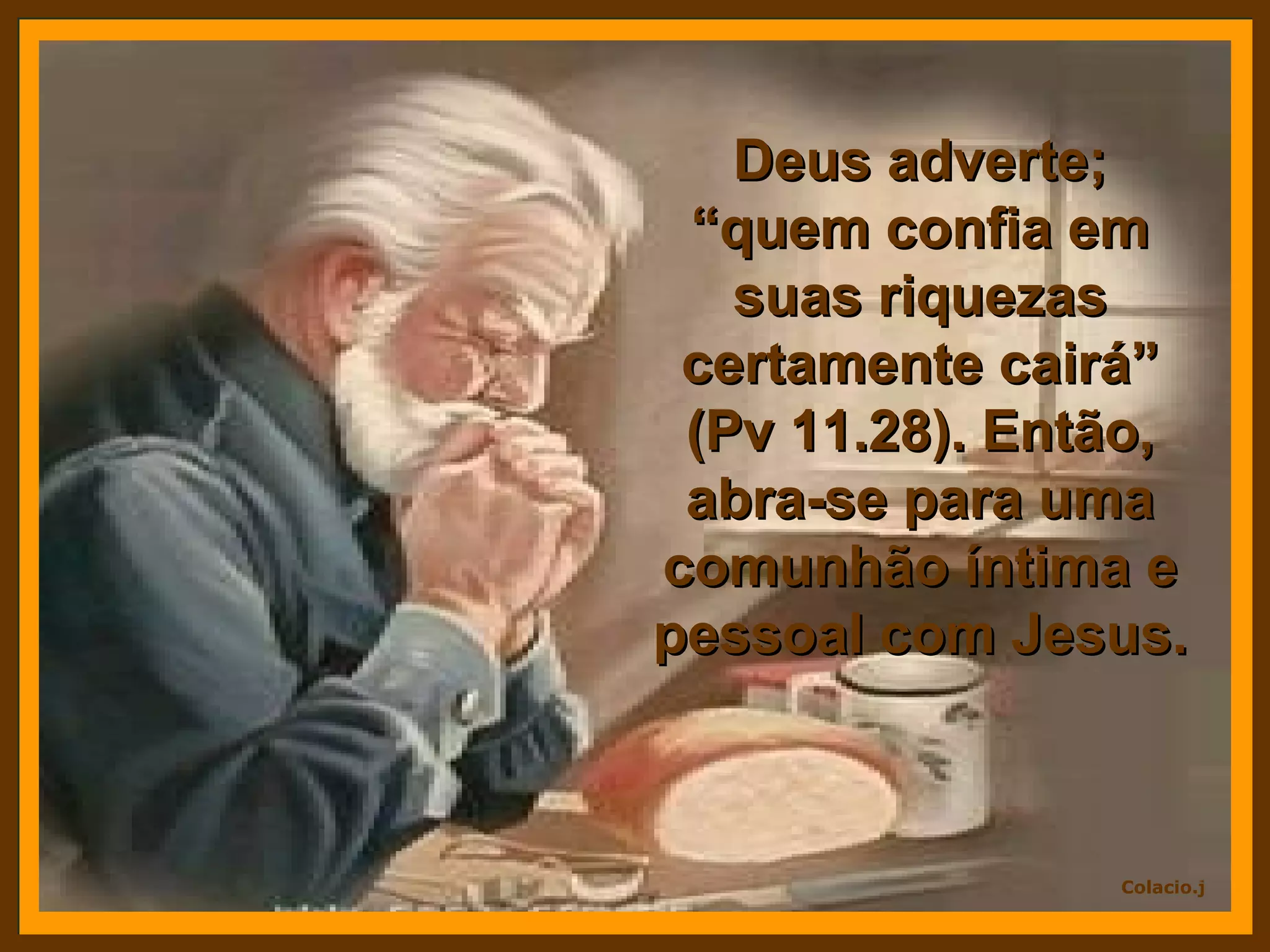 Deus adverte; “quem confia em suas riquezas certamente cairá” (Pv 11.28). Então, abra-se para uma comunhão íntima e pessoal com Jesus.