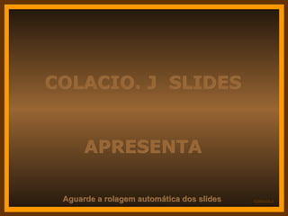 COLACIO. J  SLIDES APRESENTA Aguarde a rolagem automática dos slides 