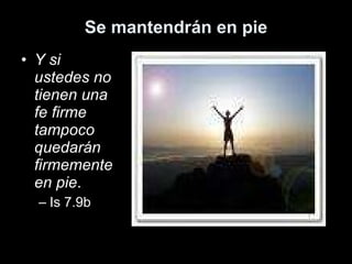 Se mantendrán en pie Y si ustedes no tienen una fe firme tampoco quedarán firmemente en pie .  Is 7.9b 