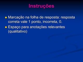 Instruções
 Marcação na folha de resposta: resposta
correta vale 1 ponto, incorreta, 0.
 Espaço para anotações relevantes
(qualitativo)
 