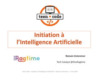 Initiation à
l’Intelligence Artificielle
Teen-Code - Initiation à l'Intelligence Artificielle - Romain Untereiner – 2 mai 2018
Romain Untereiner
Tech Catalyst @OneRagtime
 