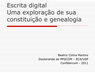 Escrita digital
Uma exploração de sua
constituição e genealogia




                      Beatriz Cintra Martins
          Doutoranda do PPGCOM – ECA/USP
                        Confibercom - 2011
 