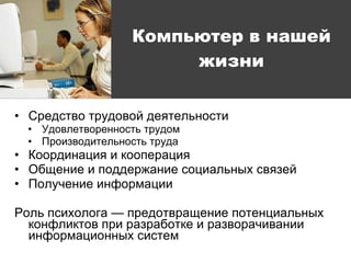 Средство трудовой деятельности Удовлетворенность трудом Производительность труда Координация и кооперация Общение и поддержание социальных связей Получение информации Роль психолога — предотвращение потенциальных конфликтов при разработке и разворачивании информационных систем Компьютер в нашей жизни 