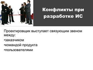 Конфликты при разработке ИС Проектировщик выступает связующим звеном между: заказчиком командой продукта пользователями 
