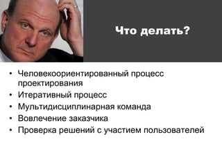 Что делать? Человекоориентированный процесс проектирования Итеративный процесс Мультидисциплинарная команда Вовлечение заказчика Проверка решений с участием пользователей 