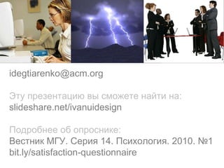 [email_address] Эту презентацию вы сможете найти на: slideshare.net/ivanuidesign Подробнее об опроснике: Вестник МГУ. Серия 14. Психология. 2010. №1 bit.ly/satisfaction-questionnaire 