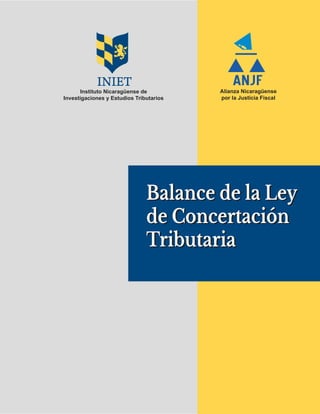Balance de la Ley
de Concertación
Tributaria
Balance de la Ley
de Concertación
Tributaria
ANJFAlianza Nicaragüense
por la Justicia Fiscal
INIET
Instituto Nicaragüense de
Investigaciones y Estudios Tributarios
 