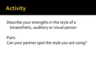 Activity Describe your strengths in the style of a kinaesthetic, auditory or visual personPairsCan your partner spot the style you are using?