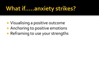 What if.....anxiety strikes?Visualising a positive outcomeAnchoring to positive emotionsReframing to use your strengths