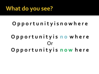 What do you see?O p p o r t u n i t y i s n o w h e r eO p p o r t u n i t y i s n o w h e r eOrO p p o r t u n i t y i s n o w  h e r e