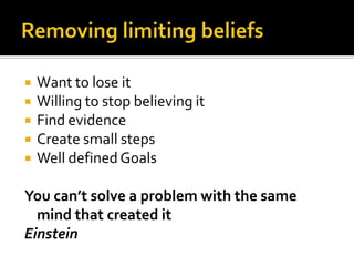 Removing limiting beliefsWant to lose it Willing to stop believing itFind evidenceCreate small stepsWell defined GoalsYou can’t solve a problem with the same mind that created itEinstein