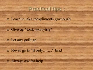  Learn to take compliments graciously
 Give up “toxic worrying”
 Let any guilt go
 Never go to “if only……..” land
 Always ask for help
 